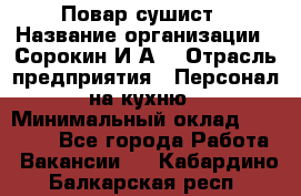 Повар-сушист › Название организации ­ Сорокин И.А. › Отрасль предприятия ­ Персонал на кухню › Минимальный оклад ­ 18 000 - Все города Работа » Вакансии   . Кабардино-Балкарская респ.